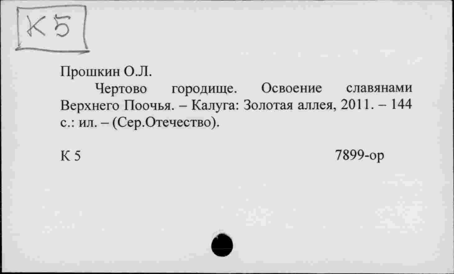 ﻿Прошкин О.Л.
Чертово городище. Освоение славянами Верхнего Поочья. - Калуга: Золотая аллея, 2011. - 144 с.: ил. - (Сер.Отечество).
К5
7899-ор